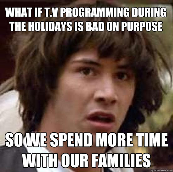 What if T.V Programming during the holidays is bad on purpose So we spend more time with our families  conspiracy keanu