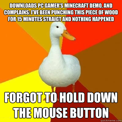 Downloads PC Gamer's Minecraft demo, and complains: I've been punching this piece of wood for 15 minutes straigt and nothing happened Forgot to hold down the mouse button - Downloads PC Gamer's Minecraft demo, and complains: I've been punching this piece of wood for 15 minutes straigt and nothing happened Forgot to hold down the mouse button  Tech Impaired Duck