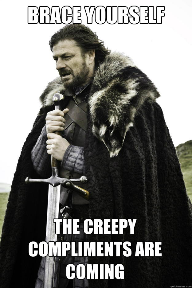 Brace Yourself The creepy compliments are coming  Winter is coming