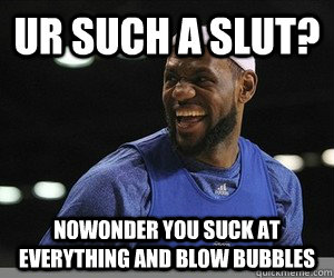 ur such a slut? nowonder you suck at everything and blow bubbles  Lebron James