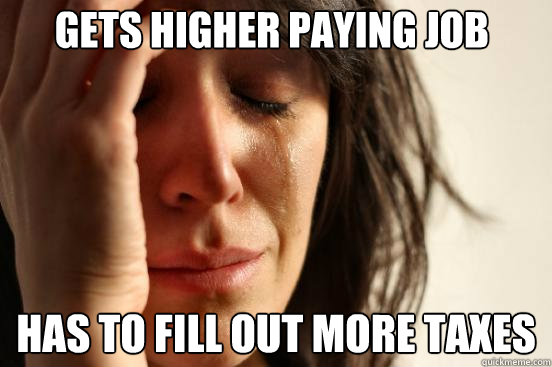 has to fill out more taxes gets higher paying job  First World Problems