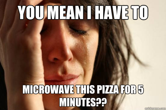 you mean i have to  microwave this pizza for 5 minutes??  First World Problems