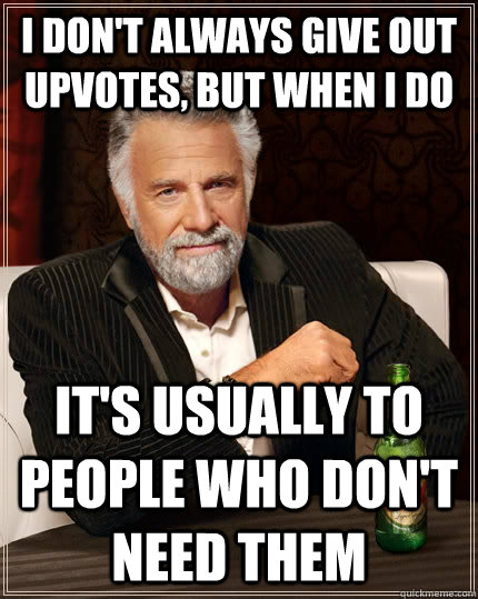 I don't always give out upvotes, but when i do It's usually to people who don't need them  The Most Interesting Man In The World