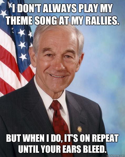 I don't always play my theme song at my rallies.  But when I do, it's on repeat until your ears bleed.   Ron Paul