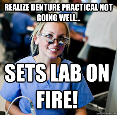 Realize Denture Practical not going well... Sets lab on fire!  overworked dental student