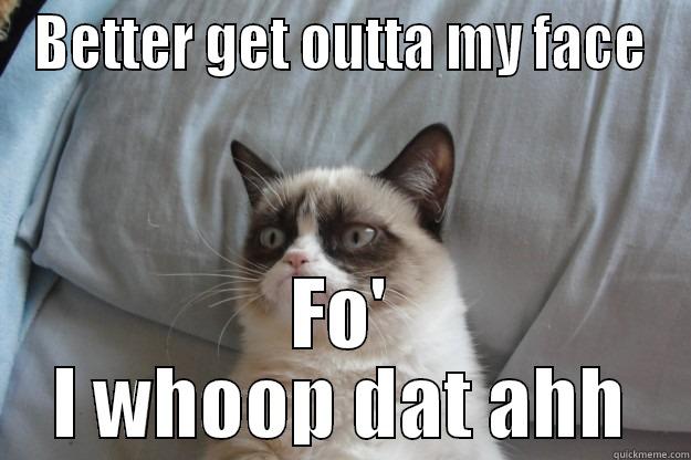 BETTER GET OUTTA MY FACE FO' I WHOOP DAT AHH Grumpy Cat