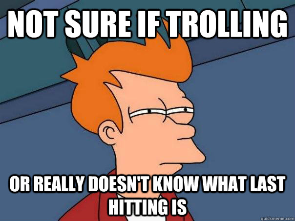 not sure if trolling or really doesn't know what last hitting is  Futurama Fry