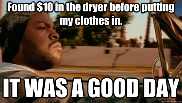 Found $10 in the dryer before putting my clothes in. IT WAS A GOOD DAY  It was a good day