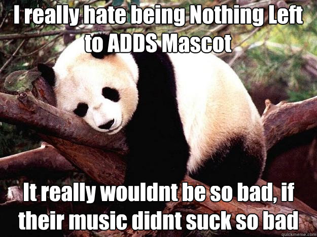 I really hate being Nothing Left to ADDS Mascot It really wouldnt be so bad, if their music didnt suck so bad  Procrastination Panda