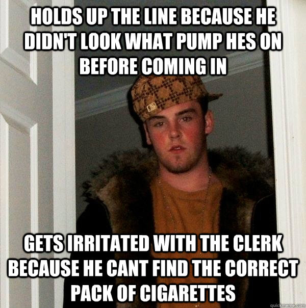 holds up the line because he didn't look what pump hes on before coming in gets irritated with the clerk because he cant find the correct pack of cigarettes  Scumbag Steve