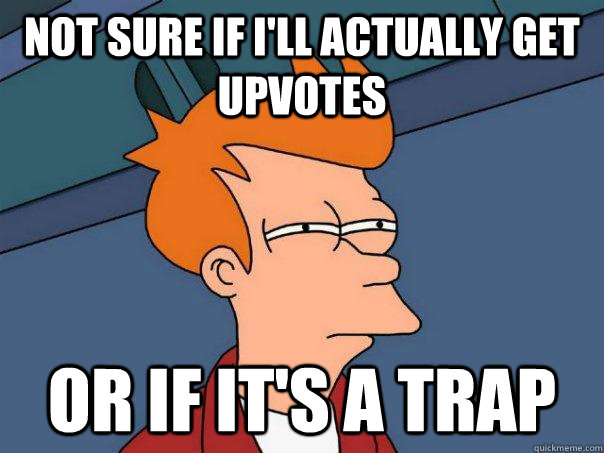 Not sure if i'll actually get upvotes  Or if it's a trap  Futurama Fry