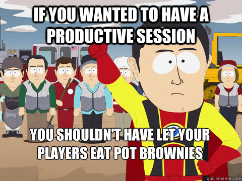 if you wanted to have a productive session you shouldn't have let your players eat pot brownies  Captain Hindsight