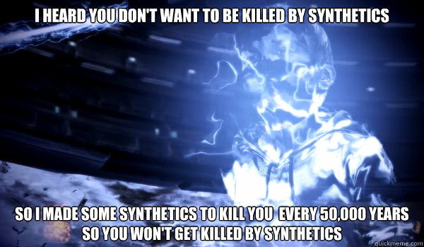 I heard you don't want to be killed by synthetics So I made some synthetics to kill you  every 50,000 years 
so you won't get killed by synthetics  Catalyst