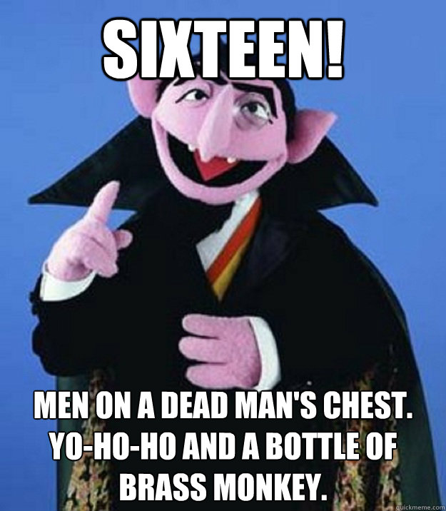 Sixteen! Men on a dead man's chest.
Yo-ho-ho and a bottle of brass monkey.  