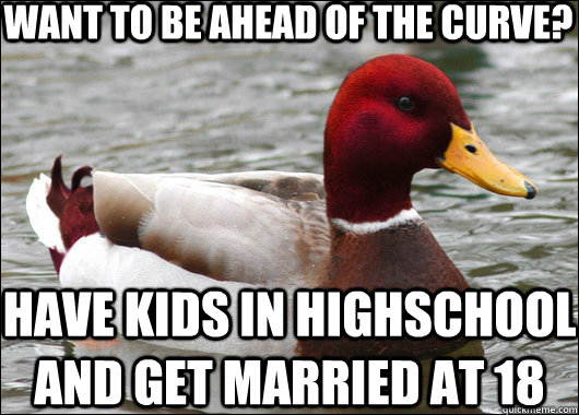 want to be ahead of the curve? have kids in highschool and get married at 18  Malicious Advice Mallard