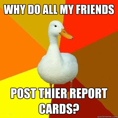 Why do all my friends post thier report cards?  Tech Impaired Duck