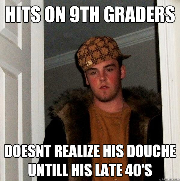 hits on 9th graders doesnt realize his douche untill his late 40's  Scumbag Steve