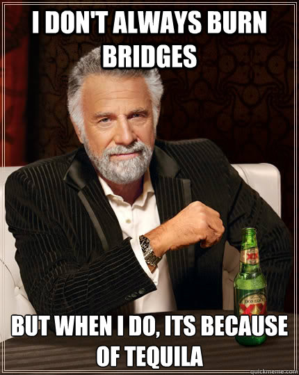 i don't always burn bridges but when I do, its because of tequila  The Most Interesting Man In The World