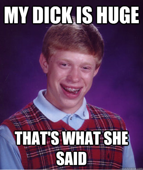 my dick is huge that's what she said  Bad Luck Brian