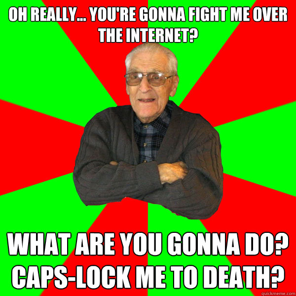 Oh really... you're gonna fight me over the internet? What are you gonna do? Caps-lock me to death?  Bachelor Grandpa