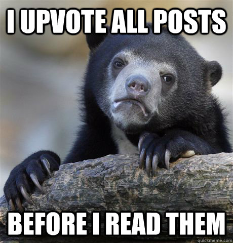 I upvote all posts before i read them  Confession Bear