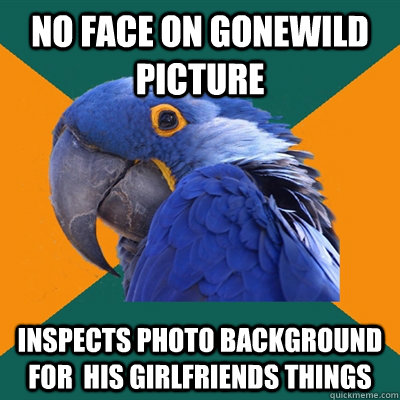 No face on gonewild picture Inspects photo background for  his girlfriends things  Paranoid Parrot