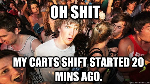 OH SHIT my carts shift started 20 mins ago. - OH SHIT my carts shift started 20 mins ago.  Sudden Clarity Clarence