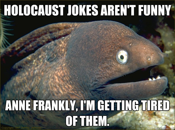 Holocaust jokes aren't funny anne frankly, i'm getting tired of them.  Bad Joke Eel