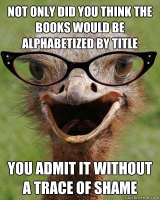 Not only did you think the books would be alphabetized by title you admit it without a trace of shame  Judgmental Bookseller Ostrich