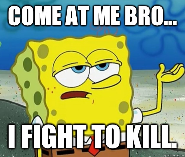 Come at me bro...  I fight to kill.  - Come at me bro...  I fight to kill.   Tough Spongebob