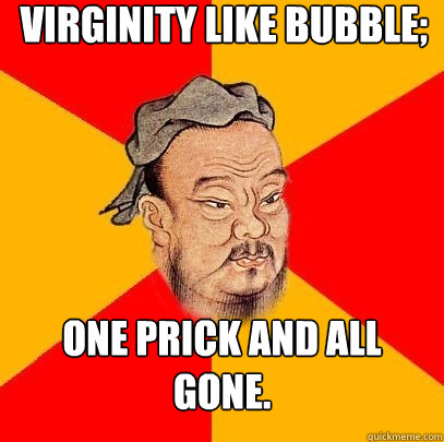 virginity like bubble; one prick and all gone.  Confucius says