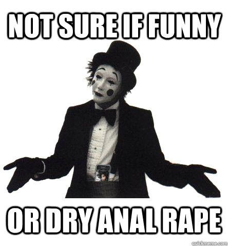 Not sure if funny or dry anal rape  Confused Internet Mime