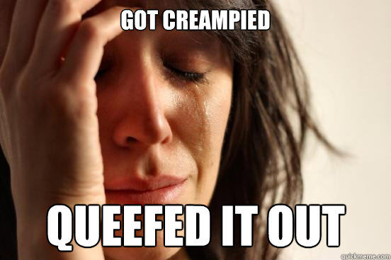 got creampied queefed it out - got creampied queefed it out  First World Problems