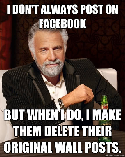 I don't always post on facebook But when I do, I make them delete their original wall posts.  - I don't always post on facebook But when I do, I make them delete their original wall posts.   The Most Interesting Man In The World