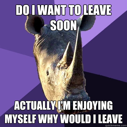 Do I want to leave soon Actually I'm enjoying myself why would I leave  Sexually Oblivious Rhino