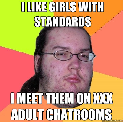 i like girls with standards i meet them on XXX adult chatrooms  Butthurt Dweller