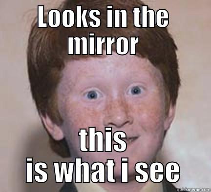 tisse lisse tihih - LOOKS IN THE MIRROR THIS IS WHAT I SEE Over Confident Ginger