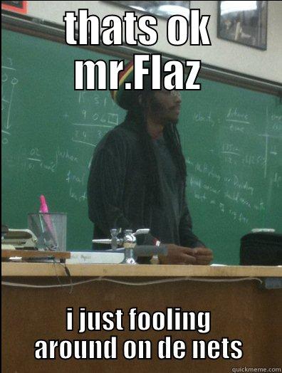 THATS OK MR.FLAZ I JUST FOOLING AROUND ON DE NETS Rasta Science Teacher