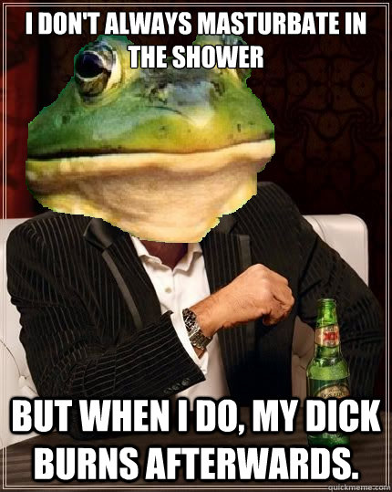 I don't always masturbate in the shower But when I do, my dick burns afterwards.  