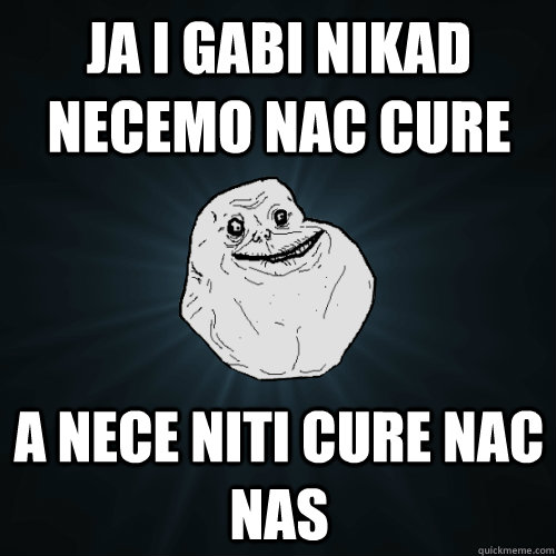 Ja i gabi nikad necemo nac cure A nece niti cure nac nas  Forever Alone