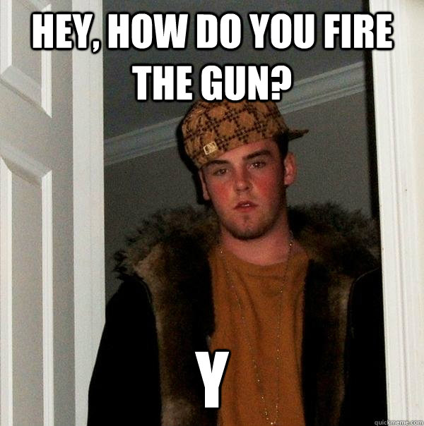 Hey, how do you fire the gun? Y  Scumbag Steve