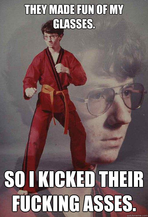 They made fun of my glasses. So I kicked their fucking asses.  Karate Kyle