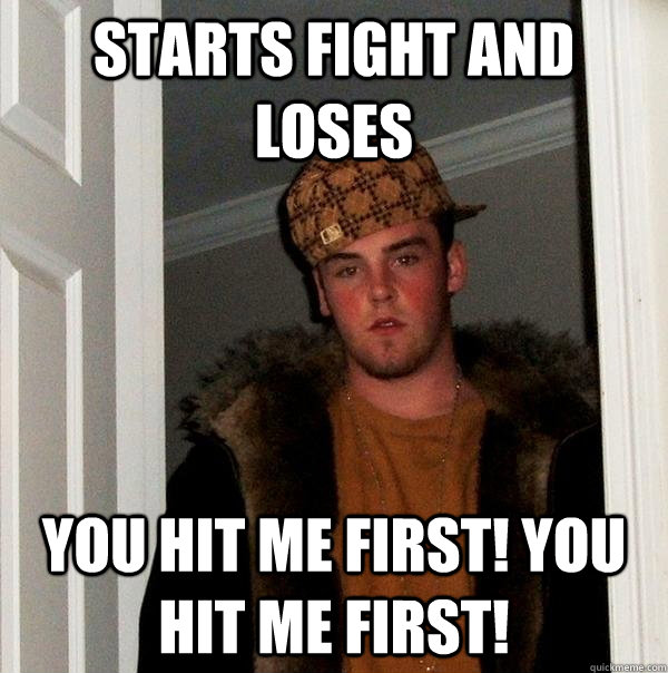 starts fight and loses you hit me first! you hit me first!   Scumbag Steve