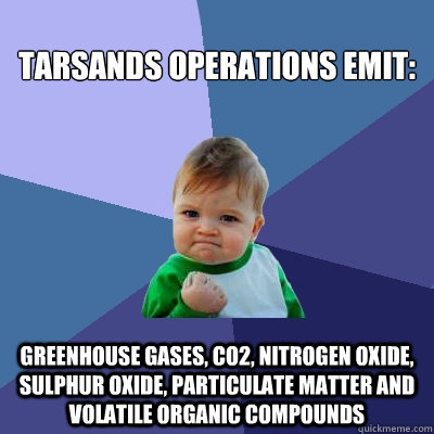 tarsands operations emit: greenhouse gases, CO2, nitrogen oxide, sulphur oxide, particulate matter and volatile organic compounds  Success Kid