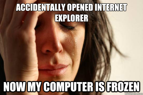 Accidentally opened Internet Explorer  Now my computer is frozen  First World Problems