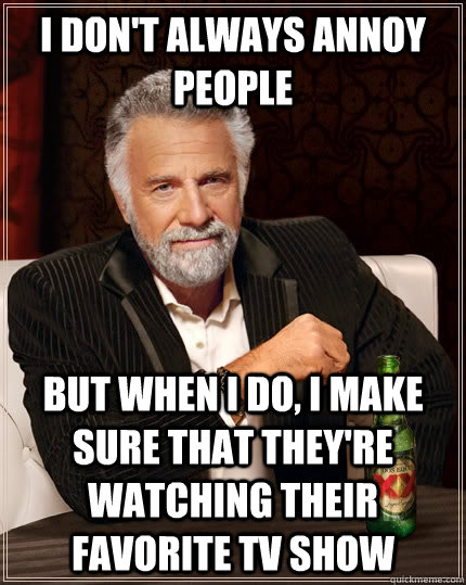 I don't always annoy people but when I do, i make sure that they're watching their favorite TV show  The Most Interesting Man In The World