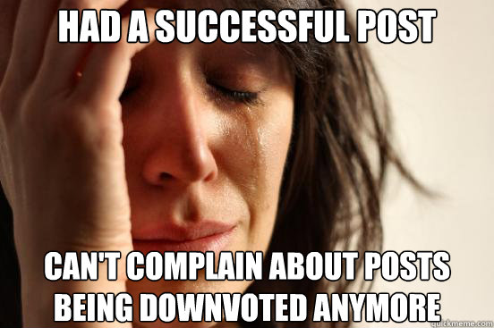 Had a successful post Can't complain about posts being downvoted anymore  First World Problems