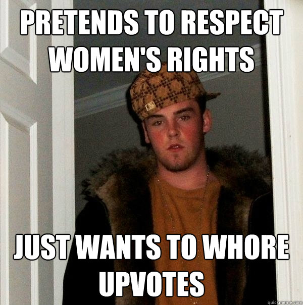 Pretends to respect women's rights Just wants to whore upvotes  - Pretends to respect women's rights Just wants to whore upvotes   Scumbag Steve