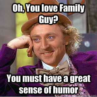 Oh, You love Family Guy? You must have a great sense of humor  Creepy Wonka