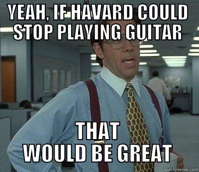 YEAH, IF HÅVARD COULD STOP PLAYING GUITAR THAT WOULD BE GREAT Bill Lumbergh